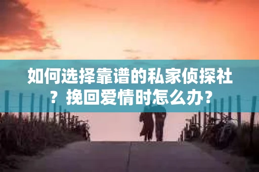 如何选择靠谱的私家侦探社？挽回爱情时怎么办？