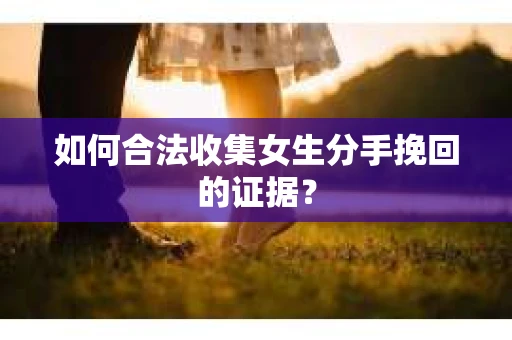 如何合法收集女生分手挽回的证据？