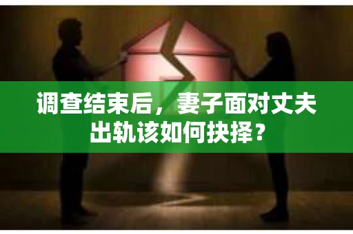 调查结束后，妻子面对丈夫出轨该如何抉择？