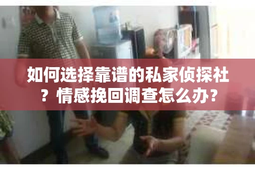 如何选择靠谱的私家侦探社？情感挽回调查怎么办？