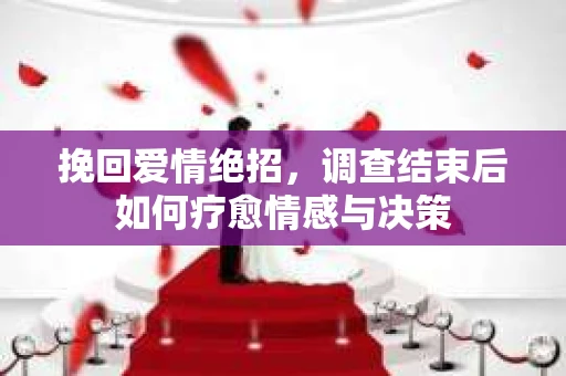 挽回爱情绝招，调查结束后如何疗愈情感与决策
