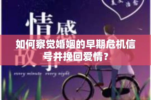如何察觉婚姻的早期危机信号并挽回爱情？