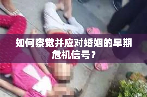 如何察觉并应对婚姻的早期危机信号？