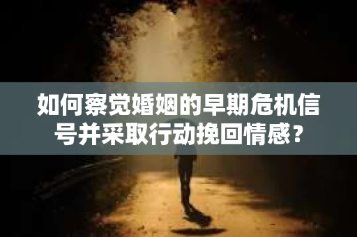 如何察觉婚姻的早期危机信号并采取行动挽回情感？