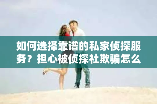 如何选择靠谱的私家侦探服务？担心被侦探社欺骗怎么办？