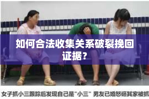 如何合法收集关系破裂挽回证据？