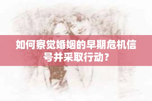 如何察觉婚姻的早期危机信号并采取行动？