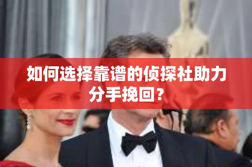 如何选择靠谱的侦探社助力分手挽回？