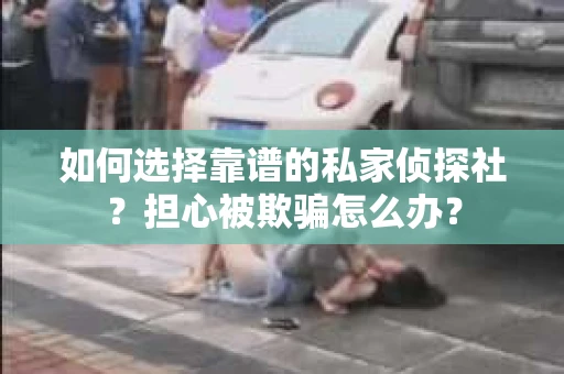 如何选择靠谱的私家侦探社？担心被欺骗怎么办？