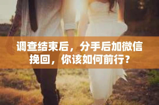 调查结束后，分手后加微信挽回，你该如何前行？