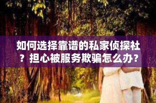 如何选择靠谱的私家侦探社？担心被服务欺骗怎么办？