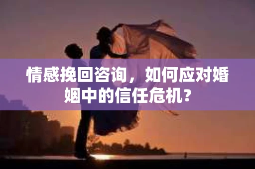 情感挽回咨询，如何应对婚姻中的信任危机？