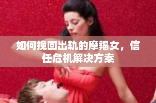 如何挽回出轨的摩羯女，信任危机解决方案