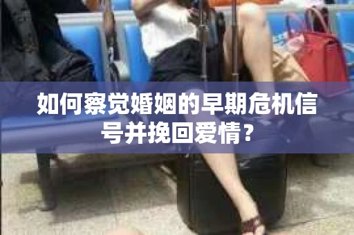 如何察觉婚姻的早期危机信号并挽回爱情？
