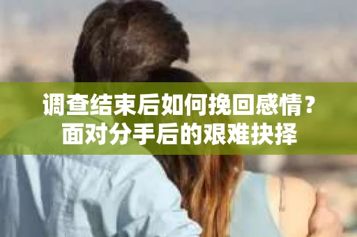调查结束后如何挽回感情？面对分手后的艰难抉择