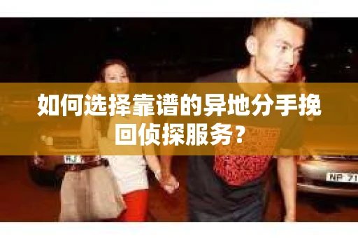 如何选择靠谱的异地分手挽回侦探服务？