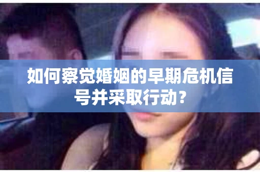 如何察觉婚姻的早期危机信号并采取行动？