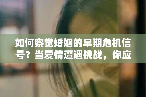 如何察觉婚姻的早期危机信号?当爱情遭遇挑战,你应该怎么办? 如何察觉婚姻的早期危机信号?当爱情遭遇挑战,你应该怎么办?