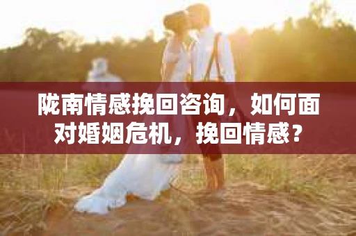 陇南情感挽回咨询，如何面对婚姻危机，挽回情感？