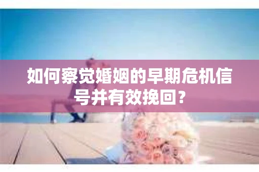 如何察觉婚姻的早期危机信号并有效挽回? 如何察觉婚姻的早期危机信号并有效挽回?