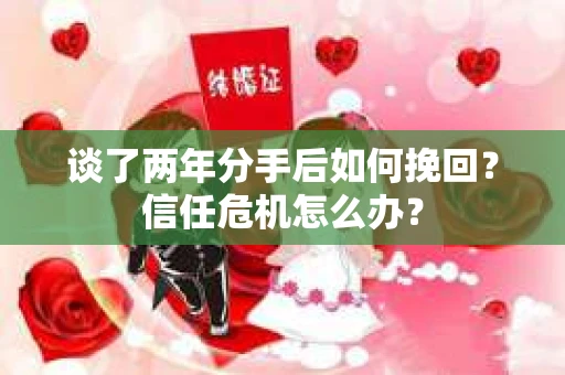 谈了两年分手后如何挽回？信任危机怎么办？