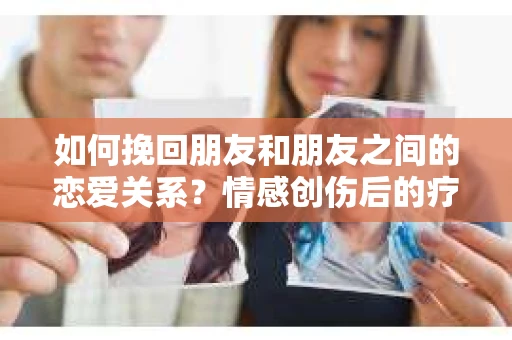如何挽回朋友和朋友之间的恋爱关系？情感创伤后的疗愈与决策之路