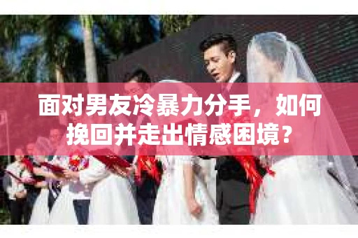 面对男友冷暴力分手，如何挽回并走出情感困境？