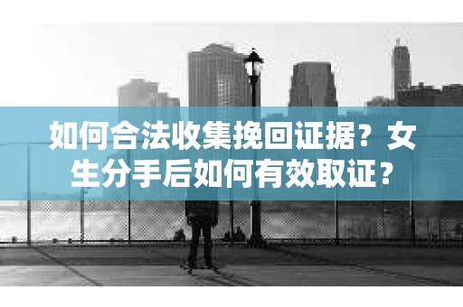 如何合法收集挽回证据?女生分手后如何有效取证? 如何合法收集挽回证据?女生分手后如何有效取证?
