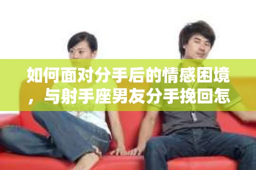 如何面对分手后的情感困境，与射手座男友分手挽回怎么办？