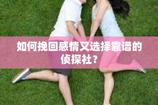 如何挽回感情又选择靠谱的侦探社? 如何挽回感情又选择靠谱的侦探社?