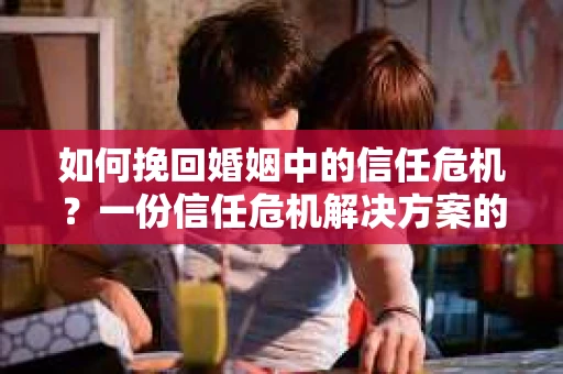如何挽回婚姻中的信任危机?一份信任危机解决方案的干货指南 如何挽回婚姻中的信任危机?一份信任危机解决方案的干货指南
