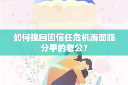 如何挽回因信任危机而面临分手的老公？
