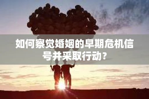 如何察觉婚姻的早期危机信号并采取行动？