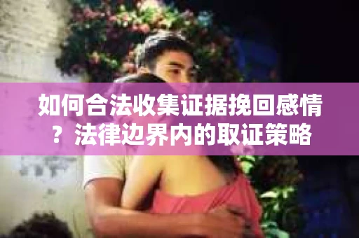 如何合法收集证据挽回感情？法律边界内的取证策略