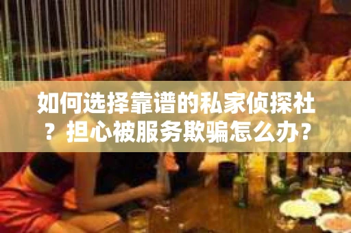 如何选择靠谱的私家侦探社？担心被服务欺骗怎么办？
