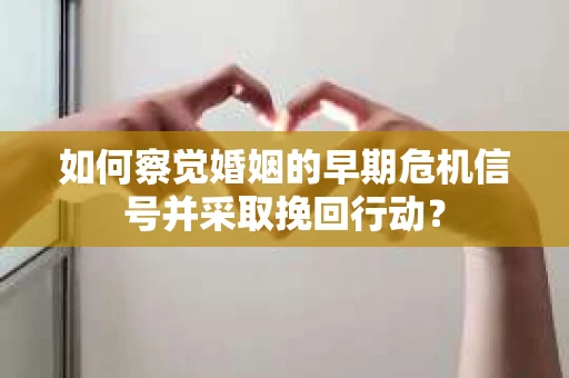 如何察觉婚姻的早期危机信号并采取挽回行动？
