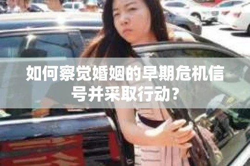 如何察觉婚姻的早期危机信号并采取行动？