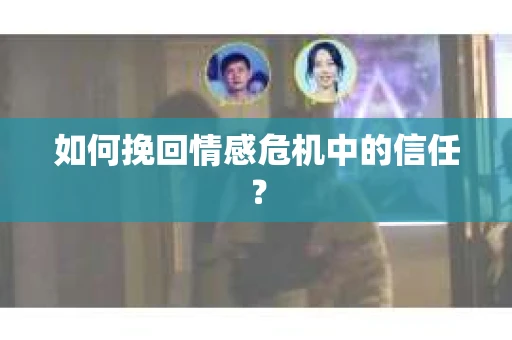 如何挽回情感危机中的信任? 如何挽回情感危机中的信任?