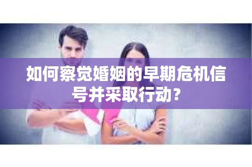 如何察觉婚姻的早期危机信号并采取行动? 如何察觉婚姻的早期危机信号并采取行动?