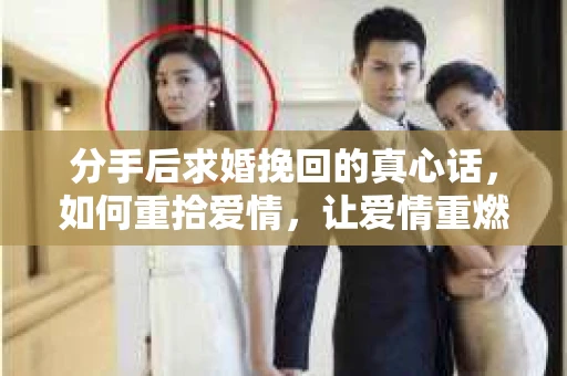 分手后求婚挽回的真心话，如何重拾爱情，让爱情重燃？