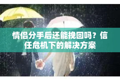 情侣分手后还能挽回吗？信任危机下的解决方案