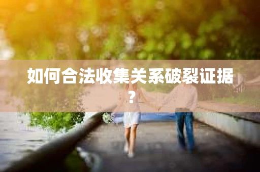 如何合法收集关系破裂证据？