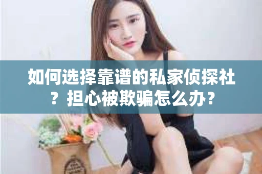如何选择靠谱的私家侦探社？担心被欺骗怎么办？
