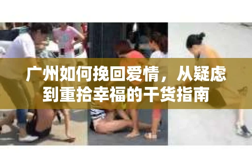 广州如何挽回爱情，从疑虑到重拾幸福的干货指南