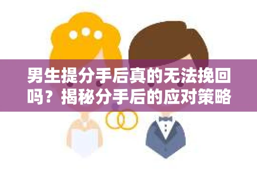 男生提分手后真的无法挽回吗？揭秘分手后的应对策略