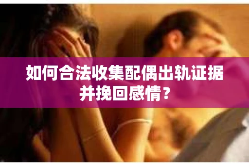 如何合法收集配偶出轨证据并挽回感情？