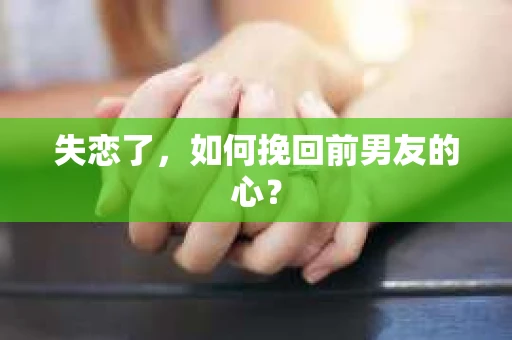 失恋了，如何挽回前男友的心？