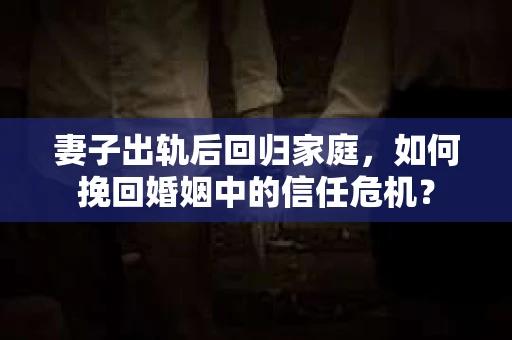 妻子出轨后回归家庭，如何挽回婚姻中的信任危机？