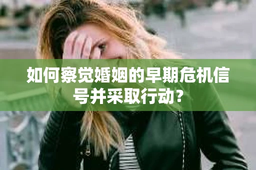 如何察觉婚姻的早期危机信号并采取行动？