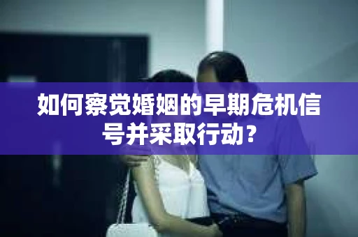 如何察觉婚姻的早期危机信号并采取行动？